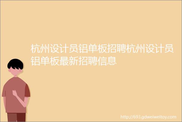 杭州设计员铝单板招聘杭州设计员铝单板最新招聘信息