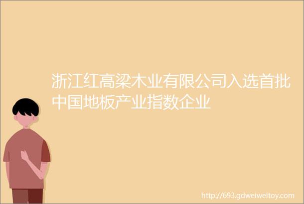 浙江红高梁木业有限公司入选首批中国地板产业指数企业